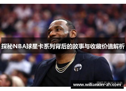 探秘NBA球星卡系列背后的故事与收藏价值解析