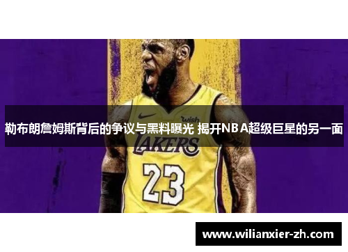 勒布朗詹姆斯背后的争议与黑料曝光 揭开NBA超级巨星的另一面