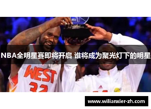 NBA全明星赛即将开启 谁将成为聚光灯下的明星