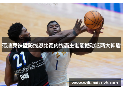 范迪克铁壁防线恩比德内线霸主谁能撼动这两大神盾