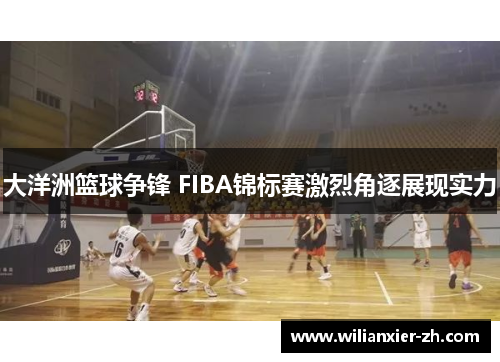 大洋洲篮球争锋 FIBA锦标赛激烈角逐展现实力