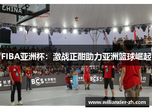 FIBA亚洲杯：激战正酣助力亚洲篮球崛起