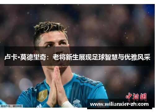 卢卡·莫德里奇：老将新生展现足球智慧与优雅风采