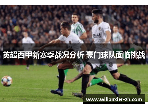 英超西甲新赛季战况分析 豪门球队面临挑战